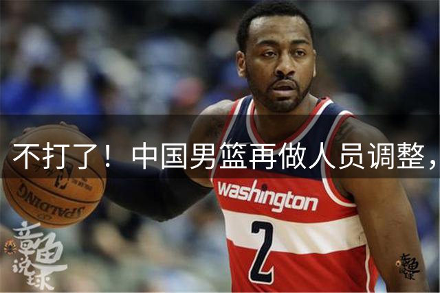 不打了！中国男篮再做人员调整，3人正式离队，周琦赵睿居然无缘征召？