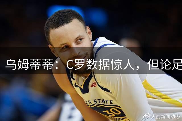 乌姆蒂蒂：C罗数据惊人，但论足球本身与梅西没可比性