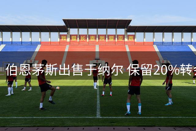 伯恩茅斯出售于纳尔 保留20%转会分成