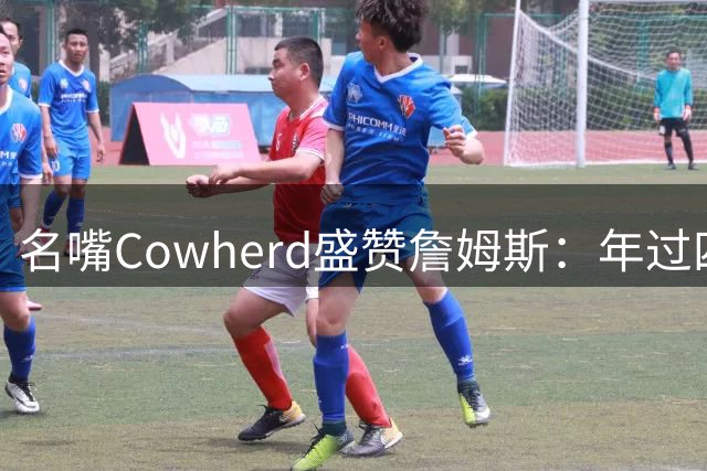 名嘴Cowherd盛赞詹姆斯：年过四旬仍如摇滚传奇般闪耀