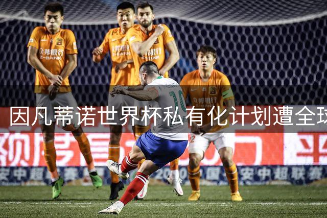 因凡蒂诺世界杯私有化计划遭全球足坛围剿 政治交易内幕浮出水面