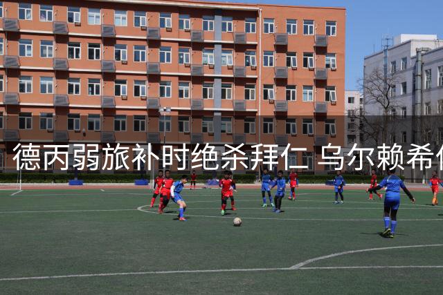 德丙弱旅补时绝杀拜仁 乌尔赖希低级失误引热议