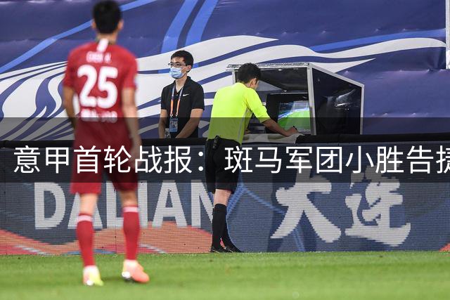 意甲首轮战报：斑马军团小胜告捷 红黑军团逆转奏凯