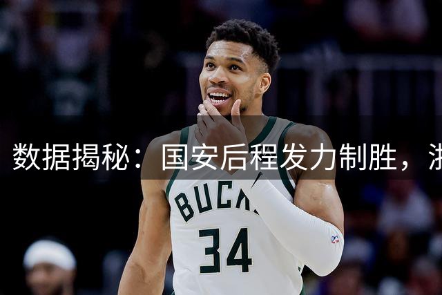 数据揭秘：国安后程发力制胜，浙江上半场奠定胜局