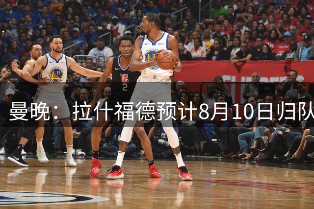 曼晚：拉什福德预计8月10日归队，关窗前未来仍存悬念