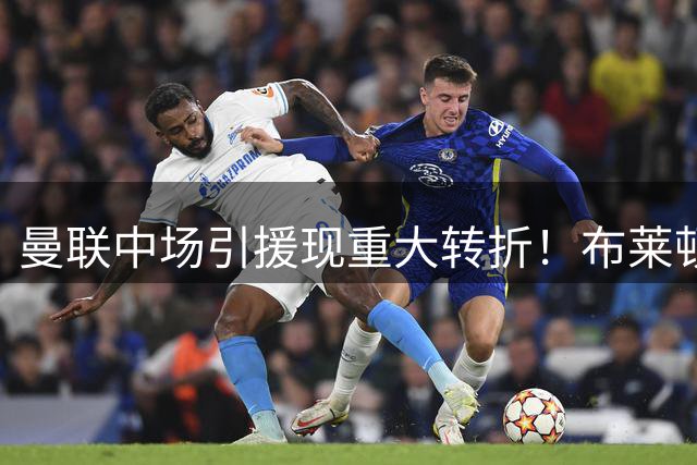曼联中场引援现重大转折！布莱顿兽腰主动示好 1亿天价成唯一障碍