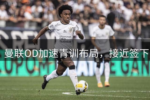 曼联OD加速青训布局，接近签下曼城16岁双星，红魔未来计划浮现