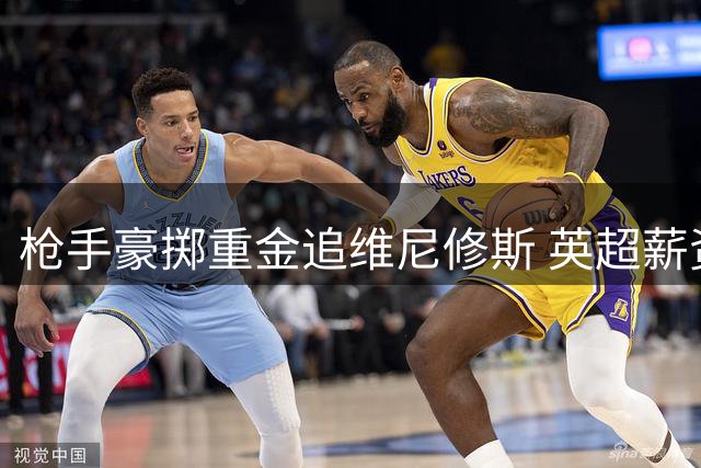 枪手豪掷重金追维尼修斯 英超薪资天花板恐被打破