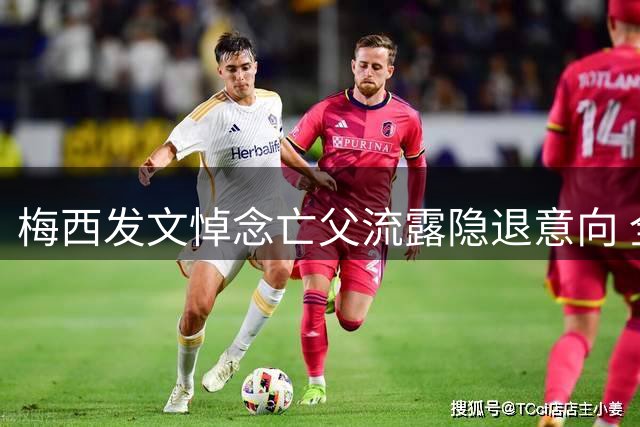 梅西发文悼念亡父流露隐退意向 全球媒体热议其职业去向