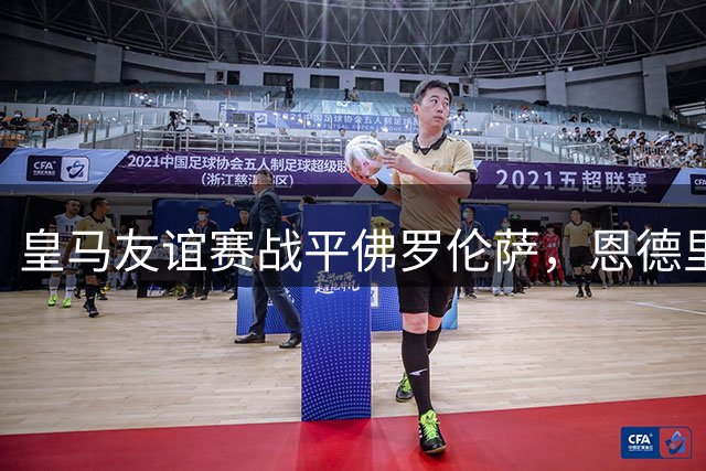 皇马友谊赛战平佛罗伦萨，恩德里克闪击破门引发热议