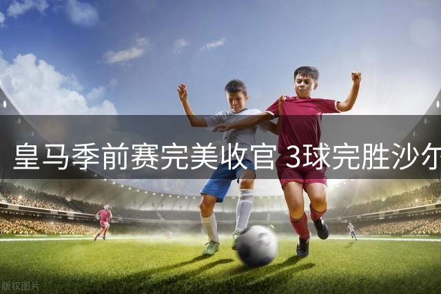 皇马季前赛完美收官 3球完胜沙尔克保持不败金身