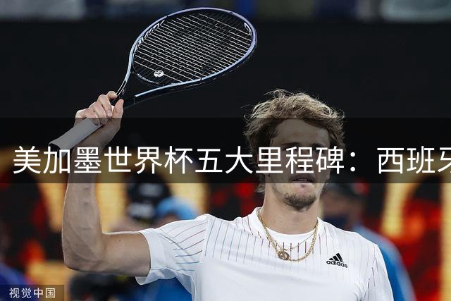 美加墨世界杯五大里程碑：西班牙创零封神话 姆巴佩加冕射手王