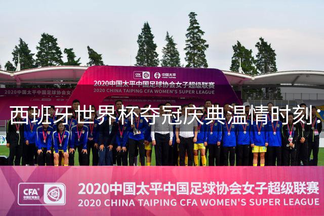 西班牙世界杯夺冠庆典温情时刻：全队致敬抗癌小球迷玛丽亚