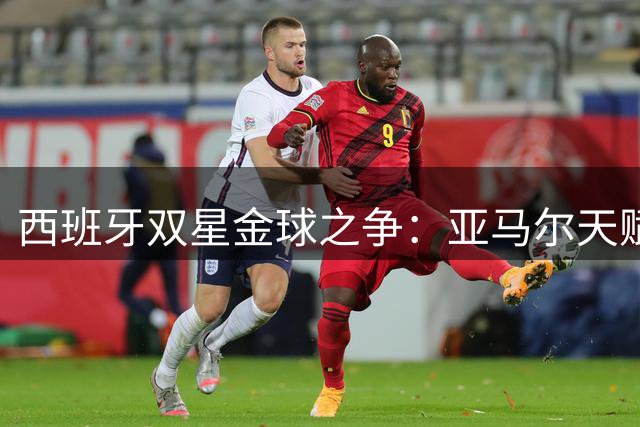 西班牙双星金球之争：亚马尔天赋爆发遭遇罗德里战术统治