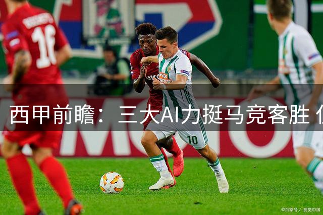 西甲前瞻：三大AI力挺马竞客胜 仅一家预测平局