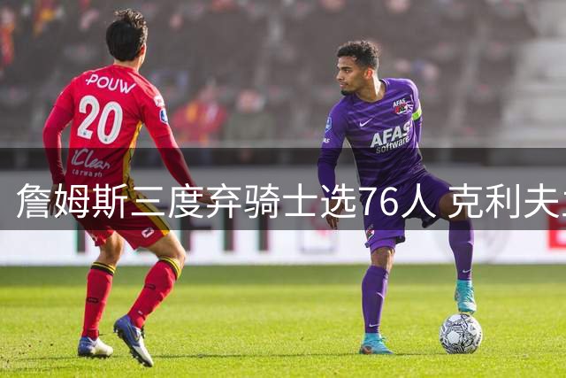 詹姆斯三度弃骑士选76人 克利夫兰球迷心碎之夜重演