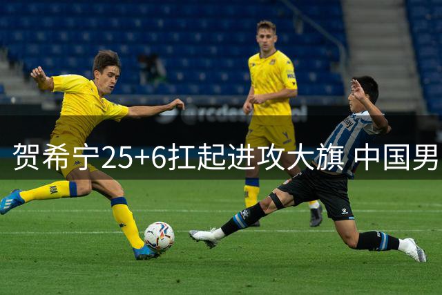 贺希宁25+6扛起进攻大旗 中国男篮热身赛三连胜暴露年轻球员短板