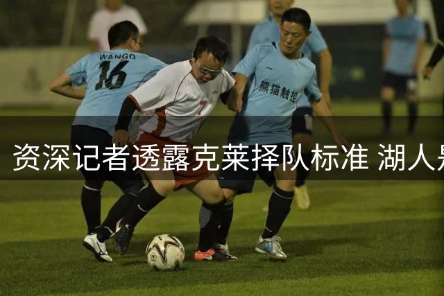 资深记者透露克莱择队标准 湖人是否达标仍存疑问