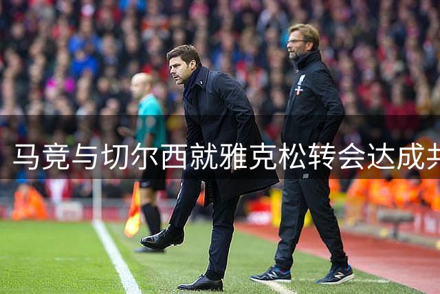 马竞与切尔西就雅克松转会达成共识
