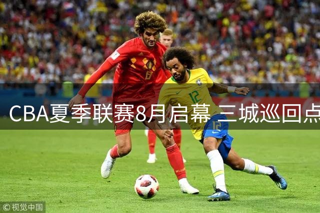 CBA夏季联赛8月启幕 三城巡回点燃篮球激情 山东队或压轴登场
