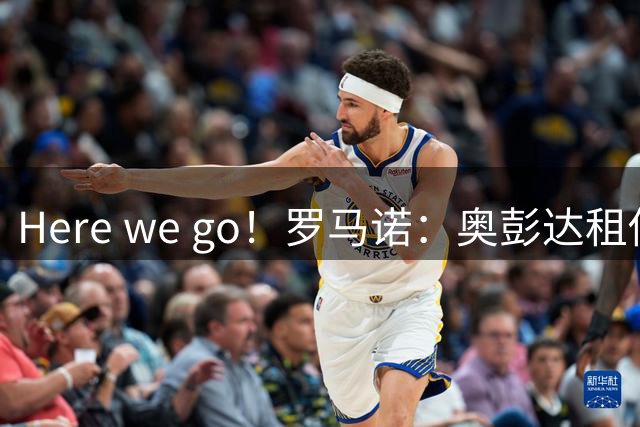 Here we go！罗马诺：奥彭达租借加盟里昂，租借费约300万欧